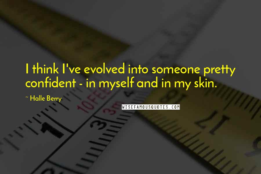 Halle Berry Quotes: I think I've evolved into someone pretty confident - in myself and in my skin.