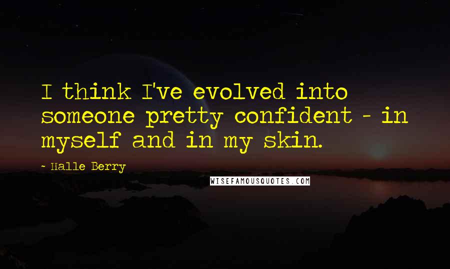 Halle Berry Quotes: I think I've evolved into someone pretty confident - in myself and in my skin.