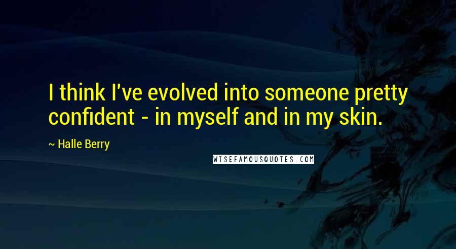 Halle Berry Quotes: I think I've evolved into someone pretty confident - in myself and in my skin.