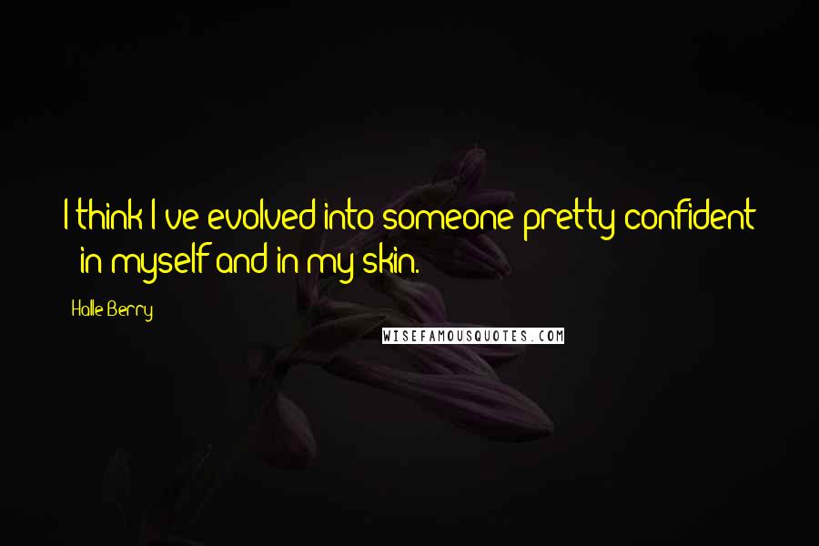 Halle Berry Quotes: I think I've evolved into someone pretty confident - in myself and in my skin.