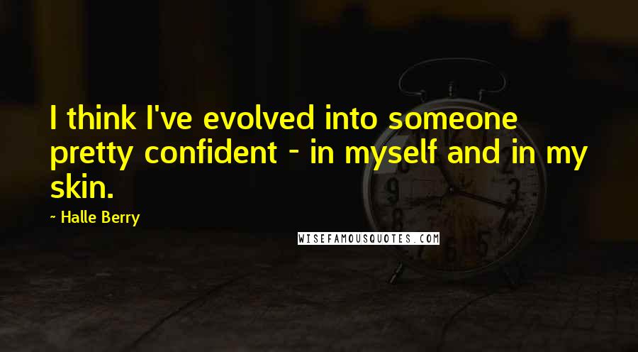 Halle Berry Quotes: I think I've evolved into someone pretty confident - in myself and in my skin.