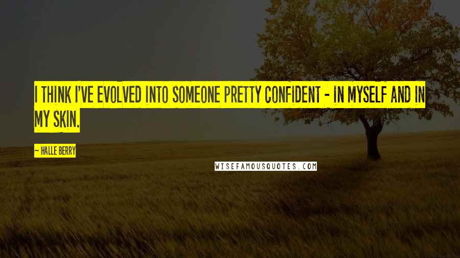 Halle Berry Quotes: I think I've evolved into someone pretty confident - in myself and in my skin.