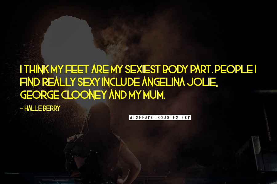 Halle Berry Quotes: I think my feet are my sexiest body part. People I find really sexy include Angelina Jolie, George Clooney and my mum.