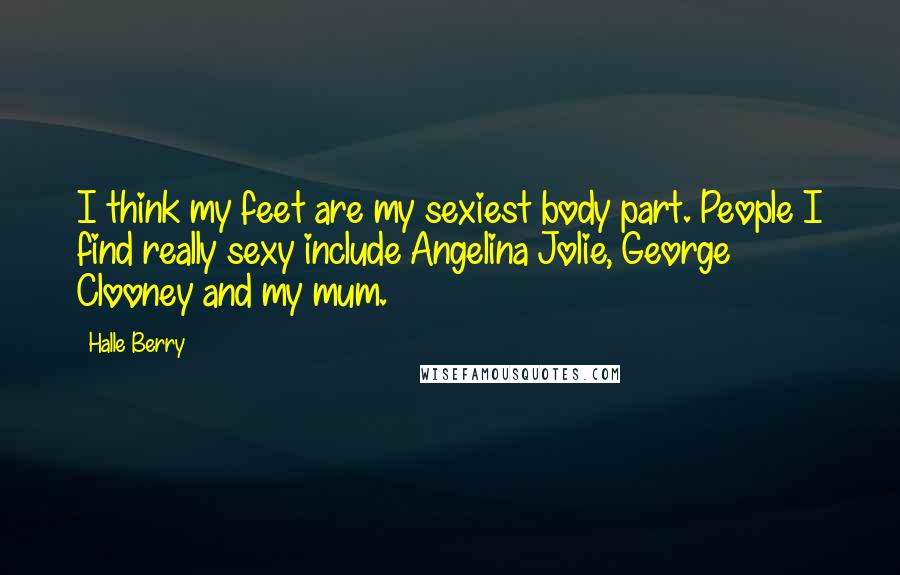 Halle Berry Quotes: I think my feet are my sexiest body part. People I find really sexy include Angelina Jolie, George Clooney and my mum.