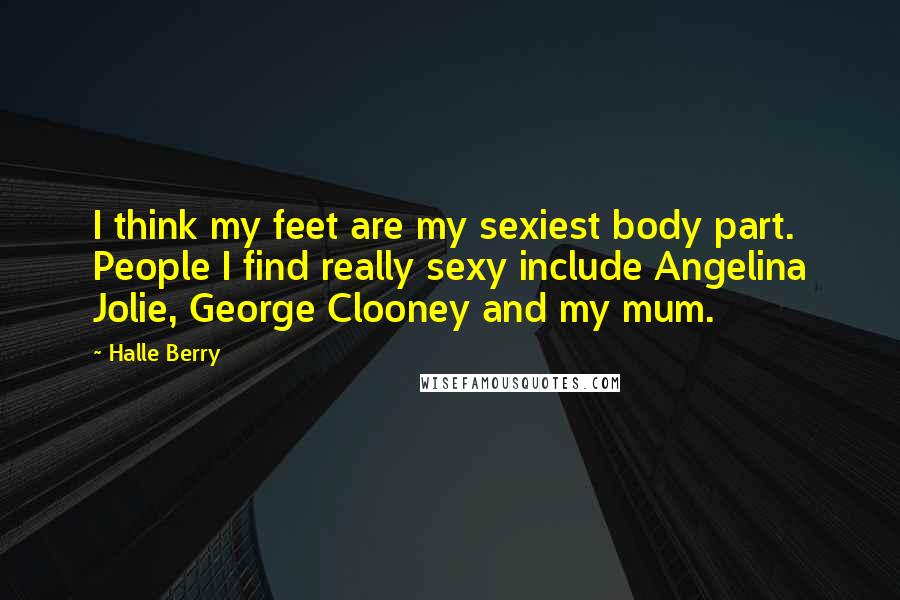 Halle Berry Quotes: I think my feet are my sexiest body part. People I find really sexy include Angelina Jolie, George Clooney and my mum.