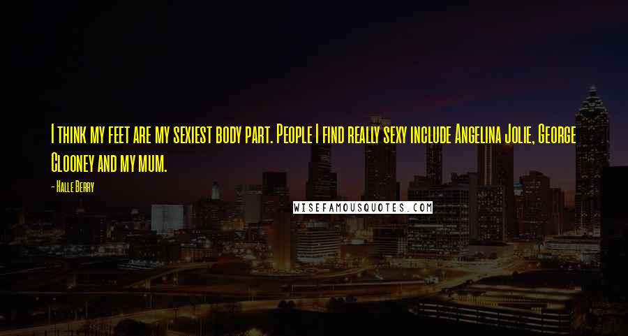 Halle Berry Quotes: I think my feet are my sexiest body part. People I find really sexy include Angelina Jolie, George Clooney and my mum.