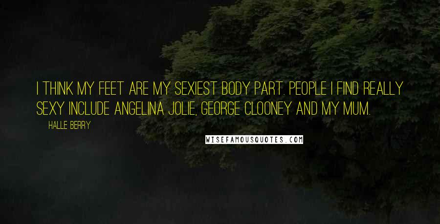 Halle Berry Quotes: I think my feet are my sexiest body part. People I find really sexy include Angelina Jolie, George Clooney and my mum.