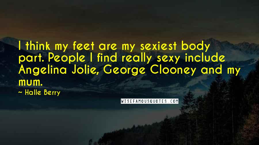 Halle Berry Quotes: I think my feet are my sexiest body part. People I find really sexy include Angelina Jolie, George Clooney and my mum.