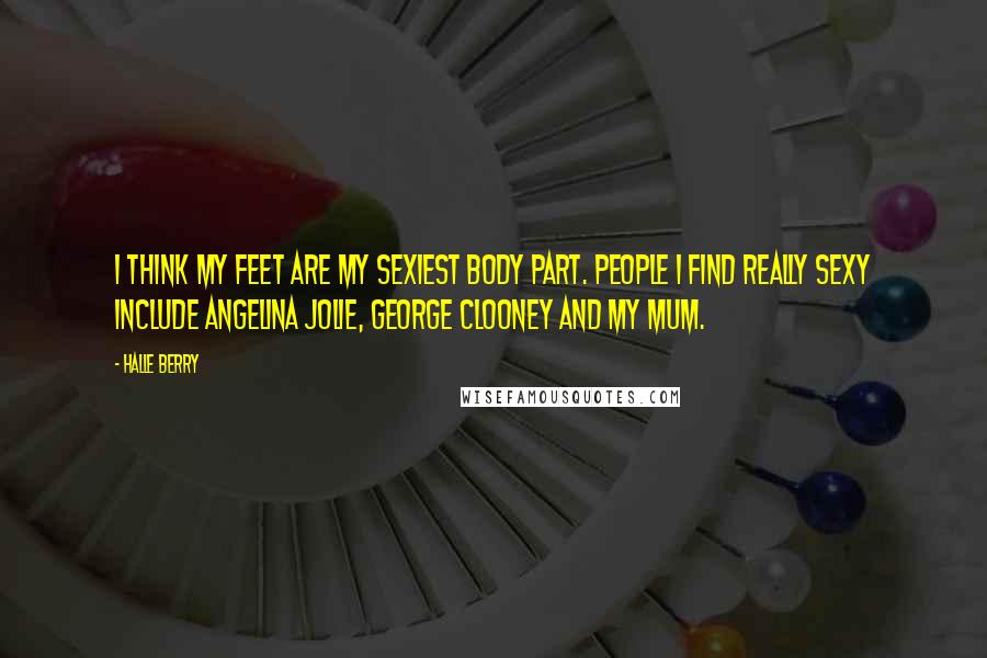 Halle Berry Quotes: I think my feet are my sexiest body part. People I find really sexy include Angelina Jolie, George Clooney and my mum.