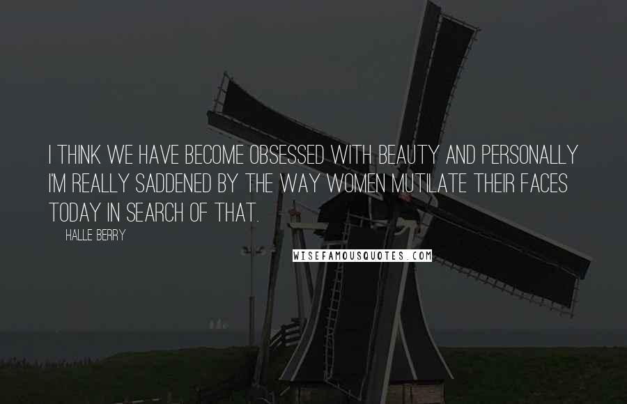 Halle Berry Quotes: I think we have become obsessed with beauty and personally I'm really saddened by the way women mutilate their faces today in search of that.