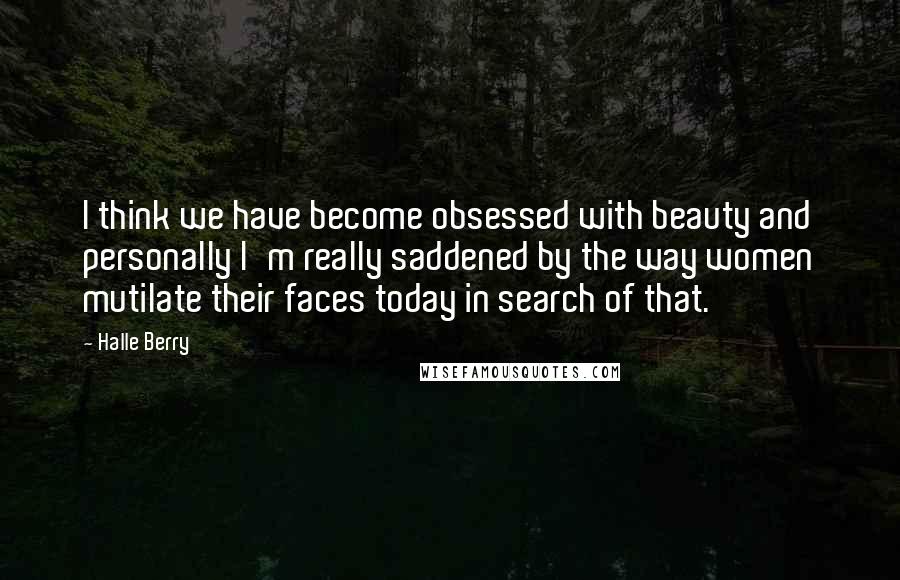 Halle Berry Quotes: I think we have become obsessed with beauty and personally I'm really saddened by the way women mutilate their faces today in search of that.