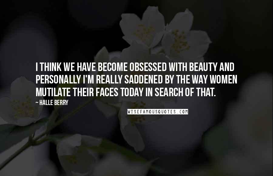 Halle Berry Quotes: I think we have become obsessed with beauty and personally I'm really saddened by the way women mutilate their faces today in search of that.