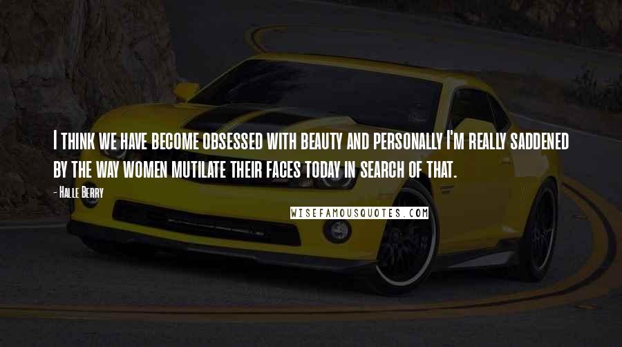 Halle Berry Quotes: I think we have become obsessed with beauty and personally I'm really saddened by the way women mutilate their faces today in search of that.