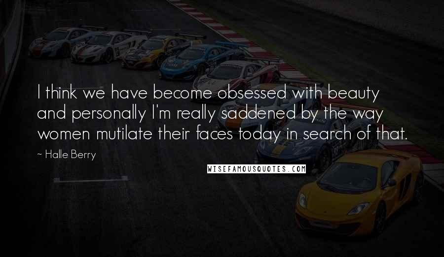 Halle Berry Quotes: I think we have become obsessed with beauty and personally I'm really saddened by the way women mutilate their faces today in search of that.