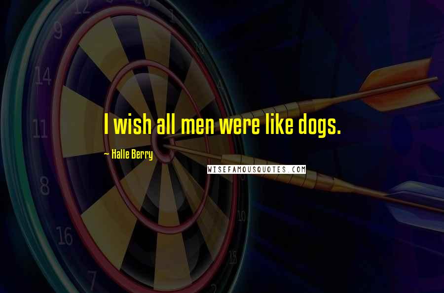 Halle Berry Quotes: I wish all men were like dogs.