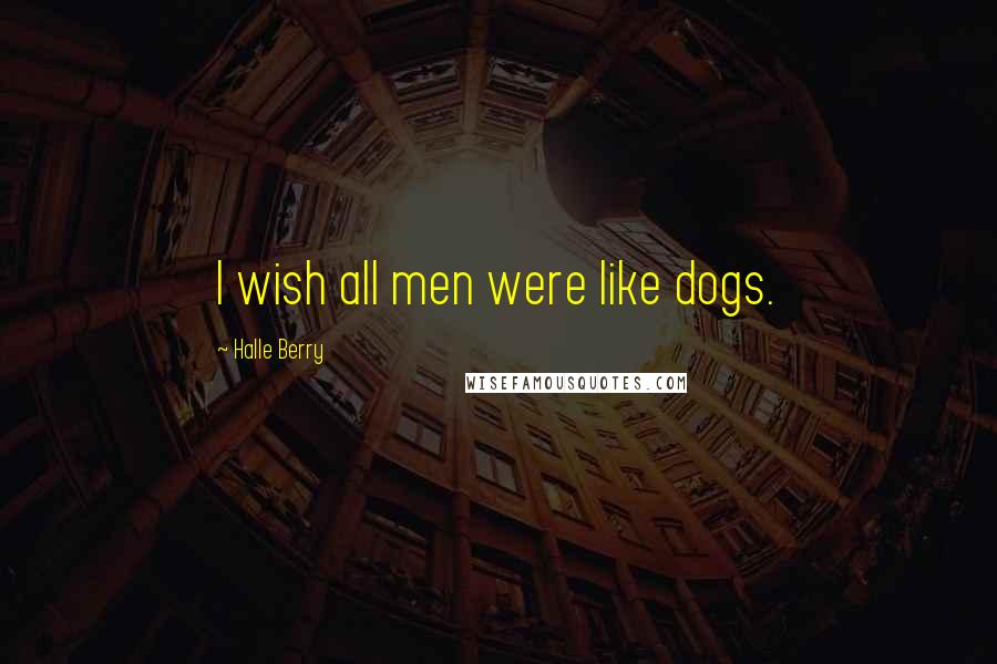 Halle Berry Quotes: I wish all men were like dogs.