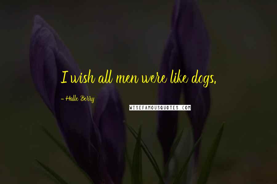 Halle Berry Quotes: I wish all men were like dogs.