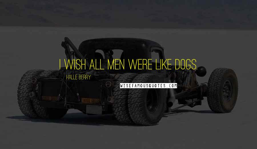 Halle Berry Quotes: I wish all men were like dogs.