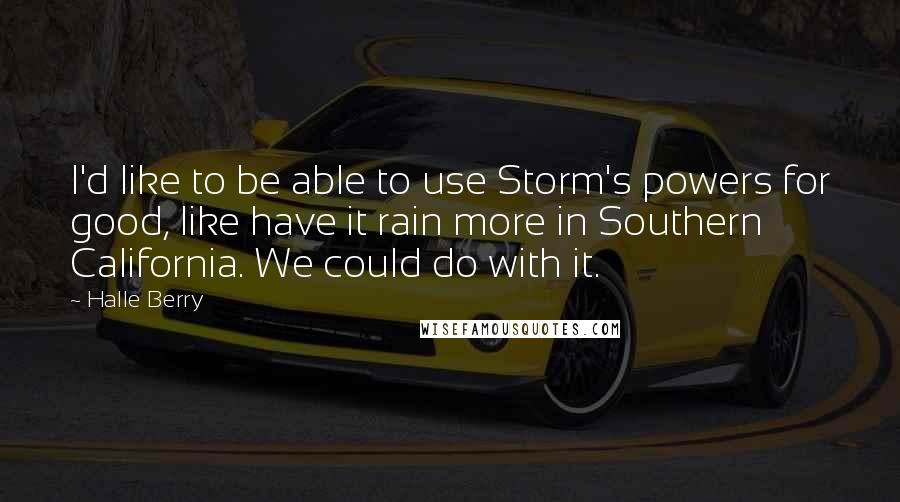 Halle Berry Quotes: I'd like to be able to use Storm's powers for good, like have it rain more in Southern California. We could do with it.