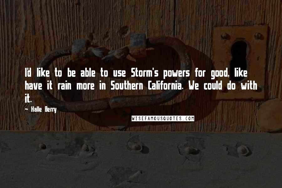 Halle Berry Quotes: I'd like to be able to use Storm's powers for good, like have it rain more in Southern California. We could do with it.