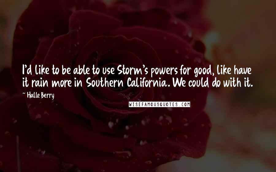 Halle Berry Quotes: I'd like to be able to use Storm's powers for good, like have it rain more in Southern California. We could do with it.