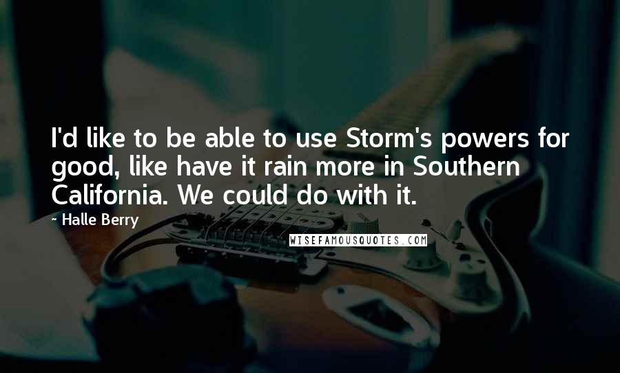 Halle Berry Quotes: I'd like to be able to use Storm's powers for good, like have it rain more in Southern California. We could do with it.