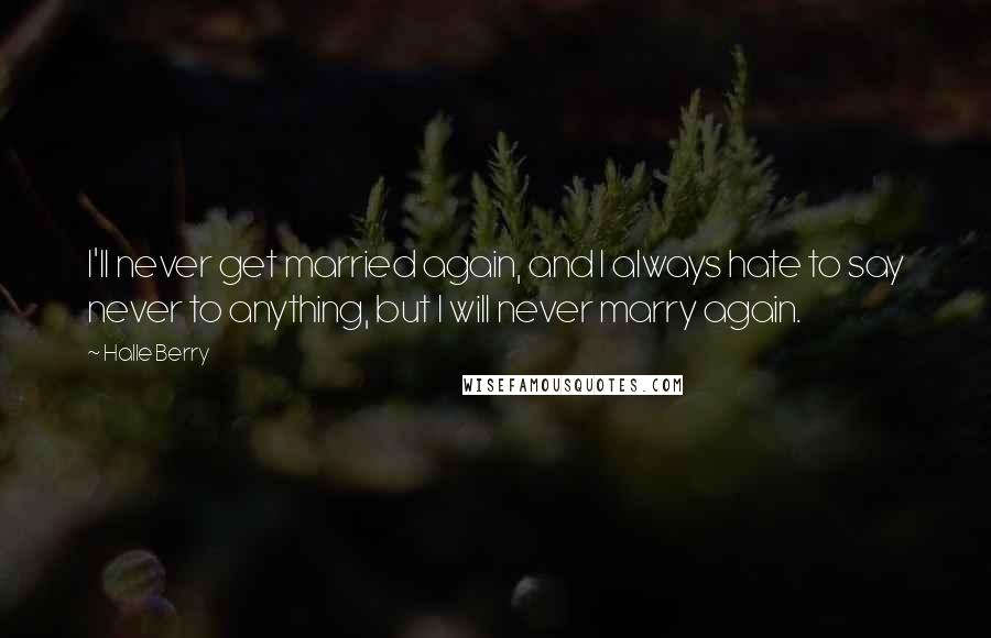 Halle Berry Quotes: I'll never get married again, and I always hate to say never to anything, but I will never marry again.