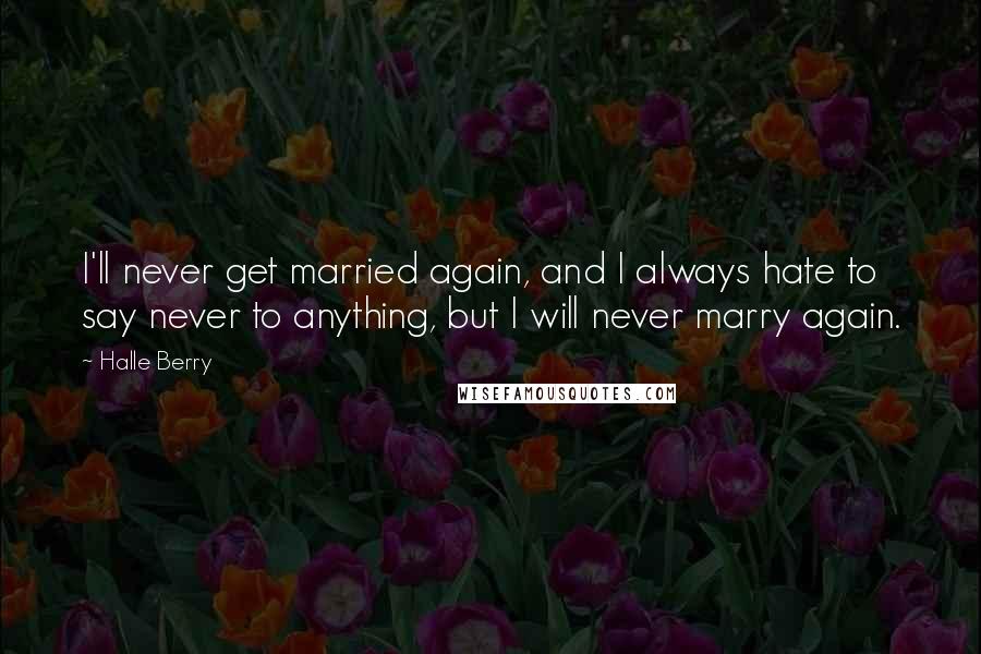 Halle Berry Quotes: I'll never get married again, and I always hate to say never to anything, but I will never marry again.