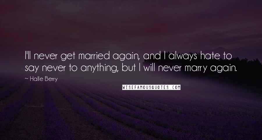 Halle Berry Quotes: I'll never get married again, and I always hate to say never to anything, but I will never marry again.