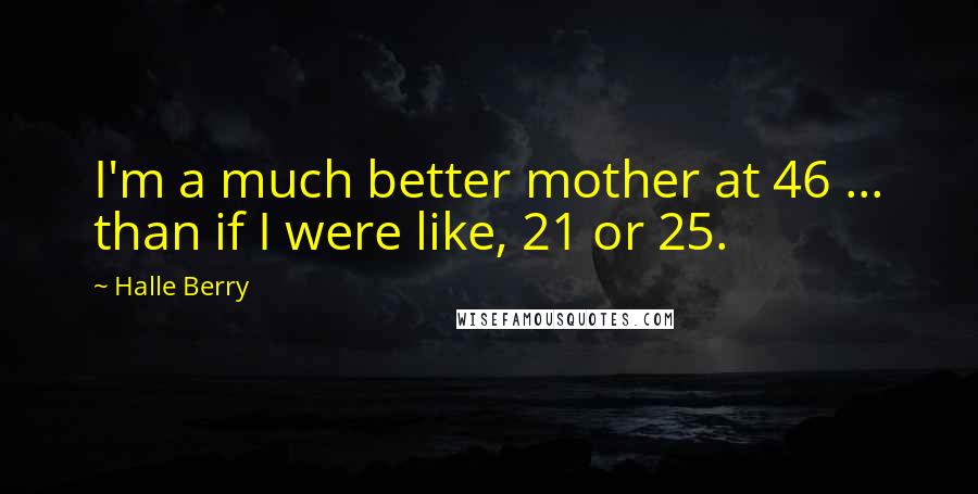 Halle Berry Quotes: I'm a much better mother at 46 ... than if I were like, 21 or 25.