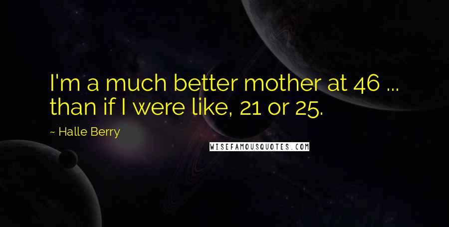 Halle Berry Quotes: I'm a much better mother at 46 ... than if I were like, 21 or 25.