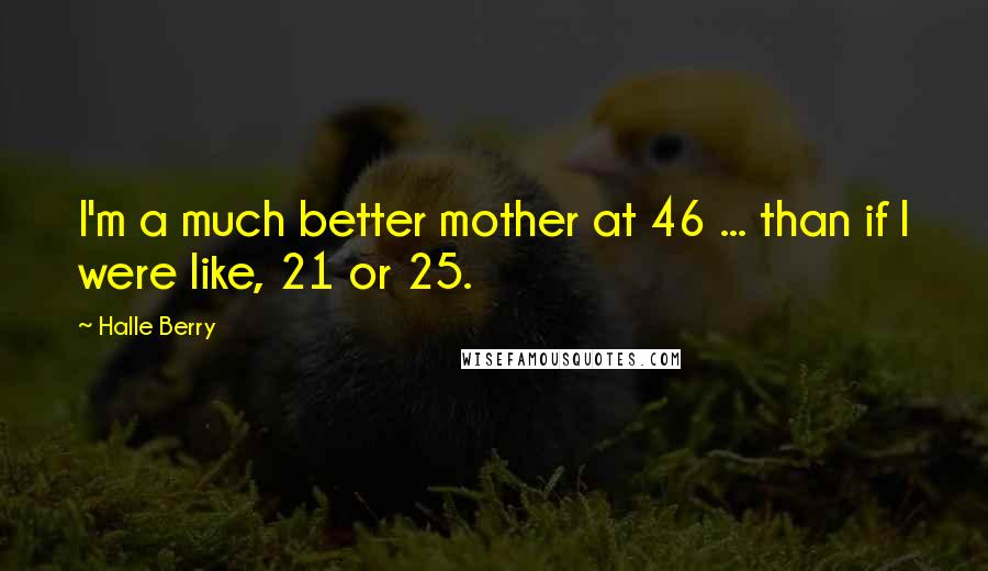 Halle Berry Quotes: I'm a much better mother at 46 ... than if I were like, 21 or 25.