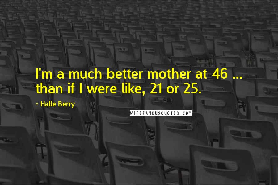 Halle Berry Quotes: I'm a much better mother at 46 ... than if I were like, 21 or 25.