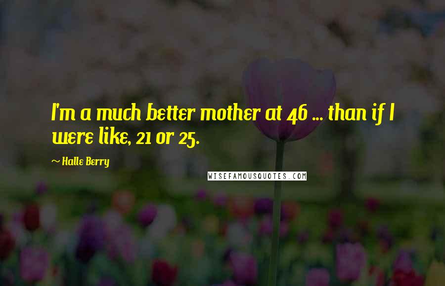 Halle Berry Quotes: I'm a much better mother at 46 ... than if I were like, 21 or 25.