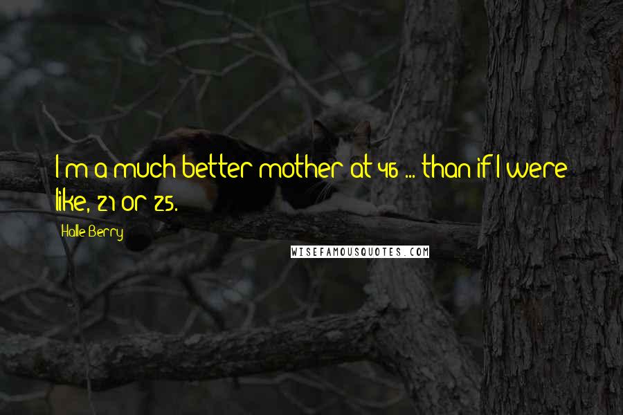 Halle Berry Quotes: I'm a much better mother at 46 ... than if I were like, 21 or 25.