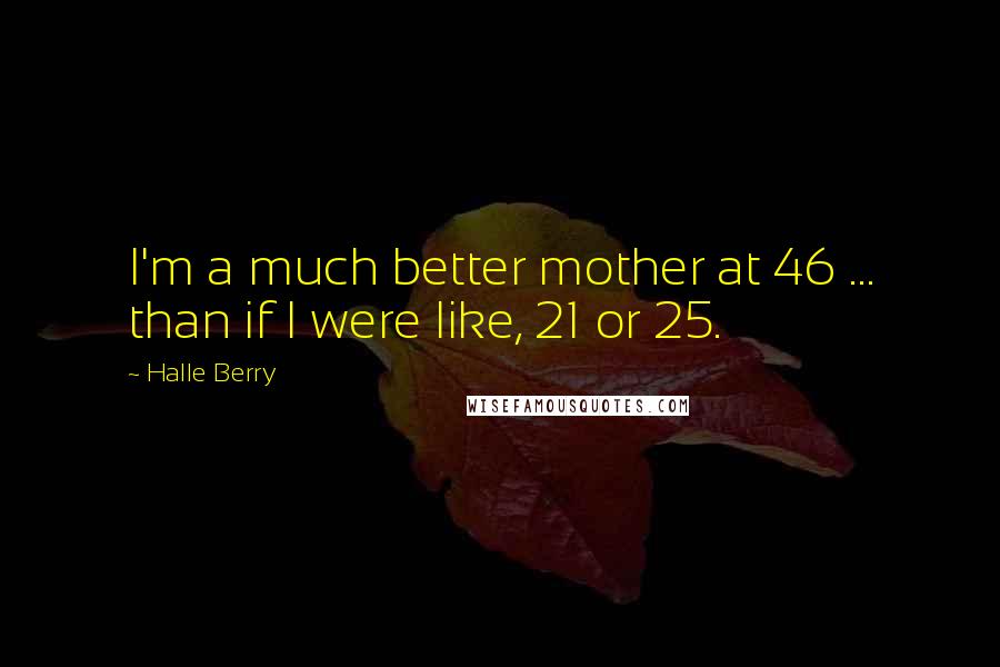 Halle Berry Quotes: I'm a much better mother at 46 ... than if I were like, 21 or 25.