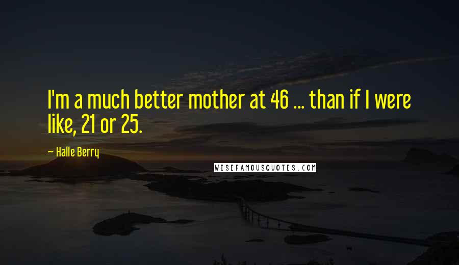 Halle Berry Quotes: I'm a much better mother at 46 ... than if I were like, 21 or 25.