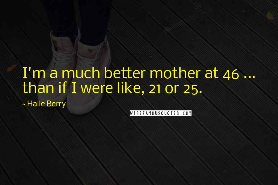 Halle Berry Quotes: I'm a much better mother at 46 ... than if I were like, 21 or 25.