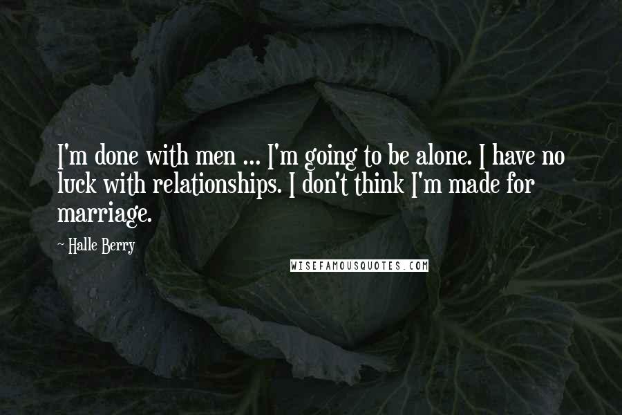 Halle Berry Quotes: I'm done with men ... I'm going to be alone. I have no luck with relationships. I don't think I'm made for marriage.