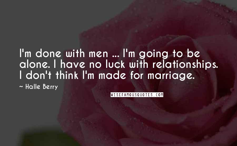 Halle Berry Quotes: I'm done with men ... I'm going to be alone. I have no luck with relationships. I don't think I'm made for marriage.