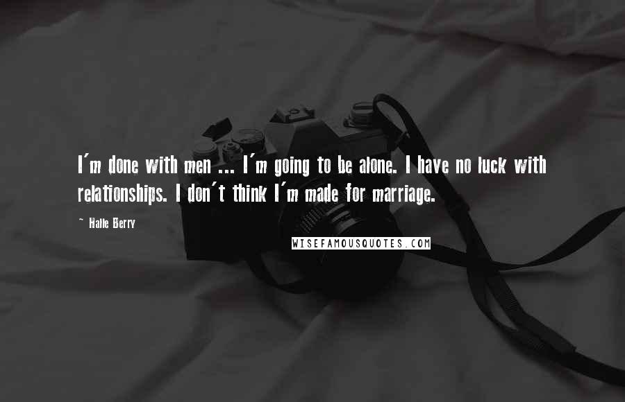 Halle Berry Quotes: I'm done with men ... I'm going to be alone. I have no luck with relationships. I don't think I'm made for marriage.