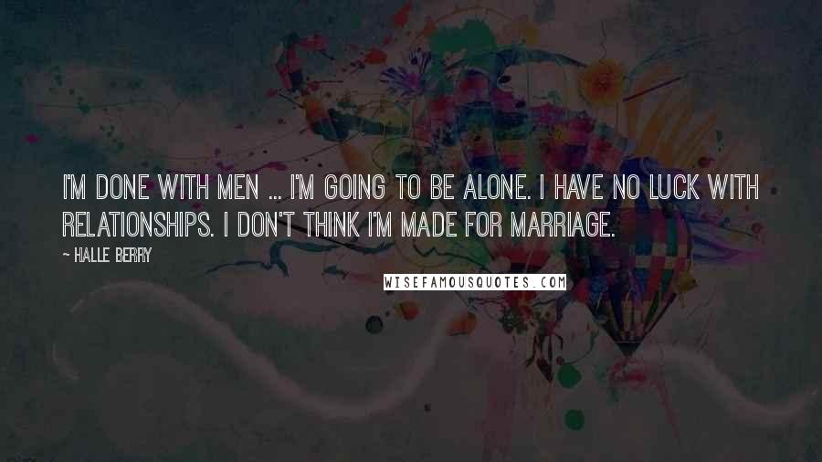 Halle Berry Quotes: I'm done with men ... I'm going to be alone. I have no luck with relationships. I don't think I'm made for marriage.