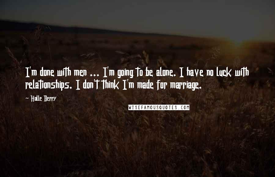 Halle Berry Quotes: I'm done with men ... I'm going to be alone. I have no luck with relationships. I don't think I'm made for marriage.