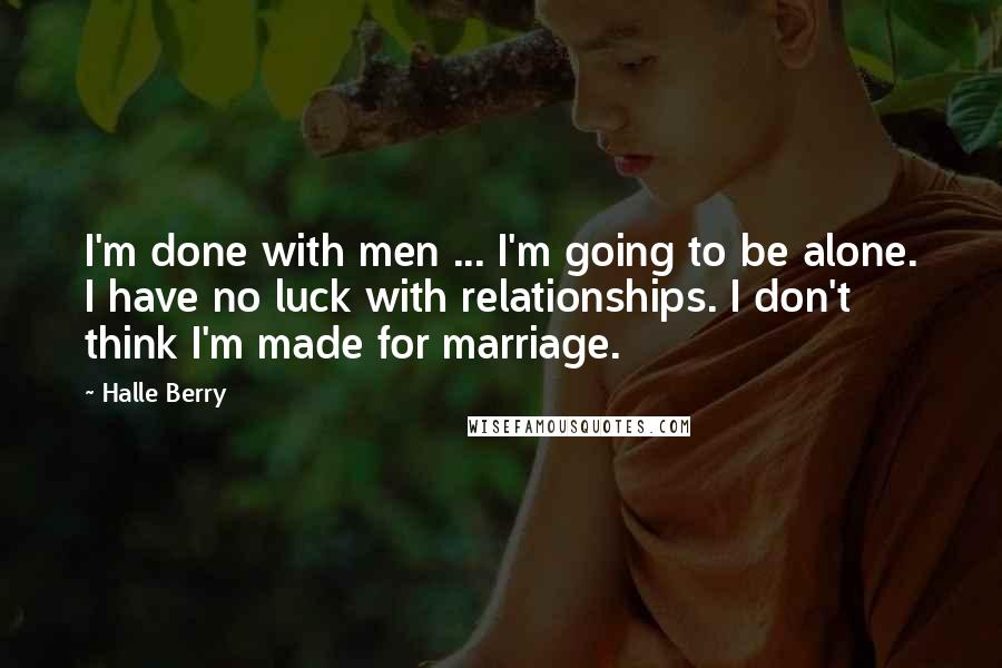 Halle Berry Quotes: I'm done with men ... I'm going to be alone. I have no luck with relationships. I don't think I'm made for marriage.