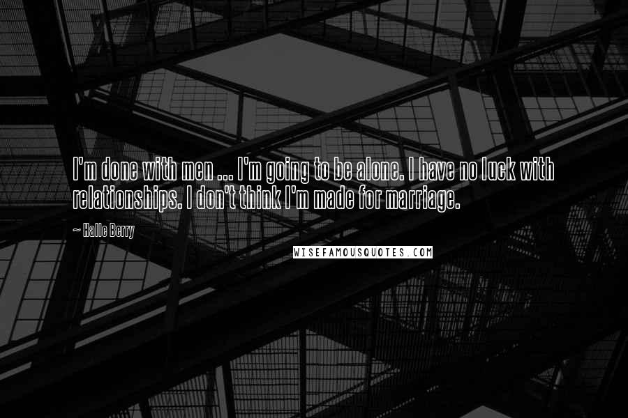 Halle Berry Quotes: I'm done with men ... I'm going to be alone. I have no luck with relationships. I don't think I'm made for marriage.