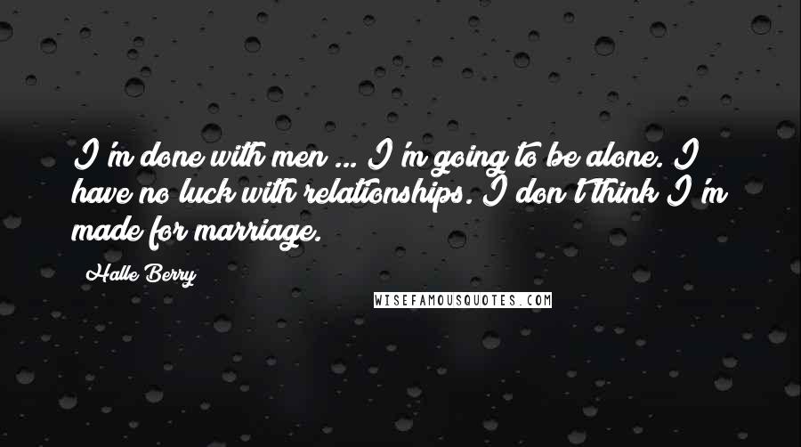 Halle Berry Quotes: I'm done with men ... I'm going to be alone. I have no luck with relationships. I don't think I'm made for marriage.