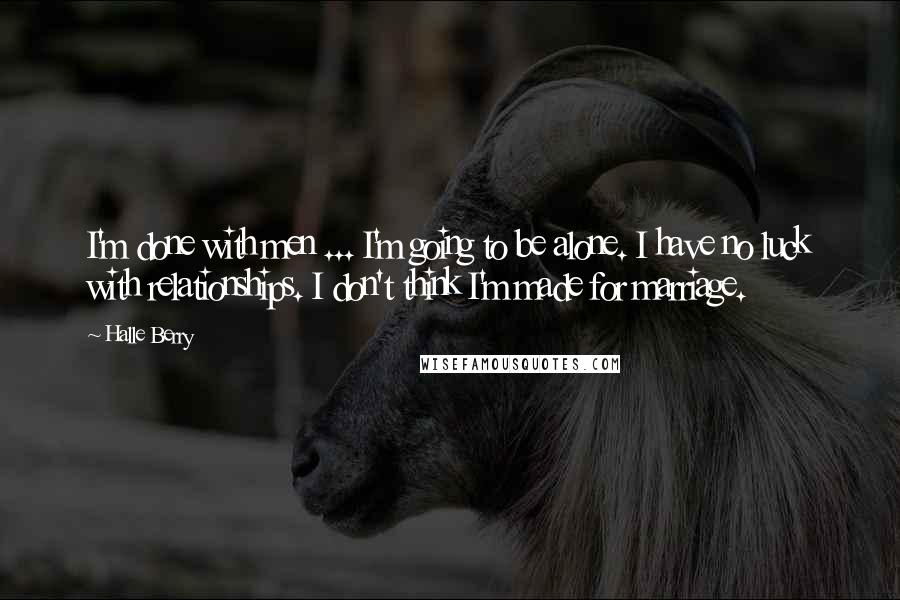 Halle Berry Quotes: I'm done with men ... I'm going to be alone. I have no luck with relationships. I don't think I'm made for marriage.