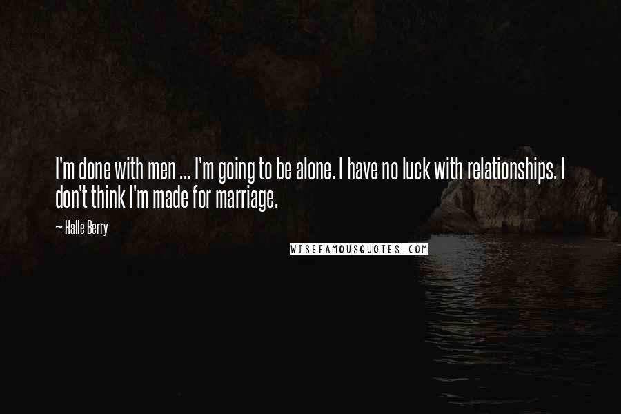 Halle Berry Quotes: I'm done with men ... I'm going to be alone. I have no luck with relationships. I don't think I'm made for marriage.