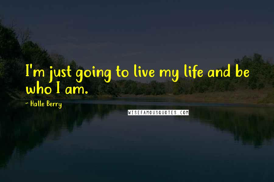 Halle Berry Quotes: I'm just going to live my life and be who I am.