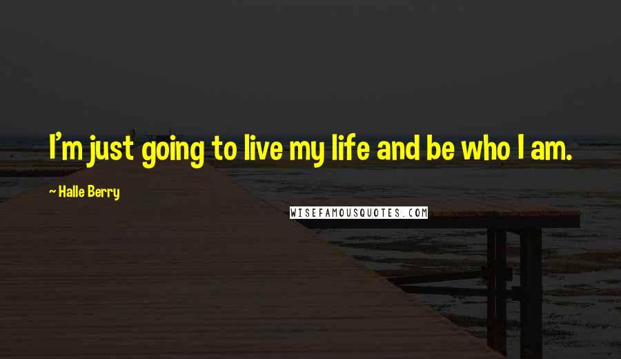 Halle Berry Quotes: I'm just going to live my life and be who I am.